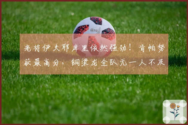 老将伊夫耶库里依然强劲!肯帕努获最高分,铜梁龙全队无一人不及格
