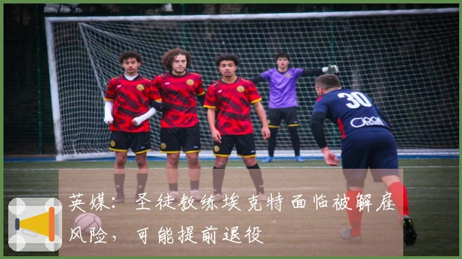 英媒：圣徒教练埃克特面临被解雇风险，可能提前退役