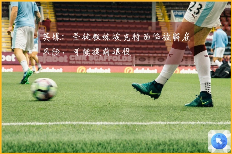 英媒:圣徒教练埃克特面临被解雇风险,可能提前退役