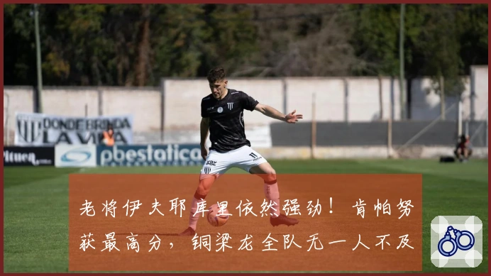 老将伊夫耶库里依然强劲！肯帕努获最高分，铜梁龙全队无一人不及格